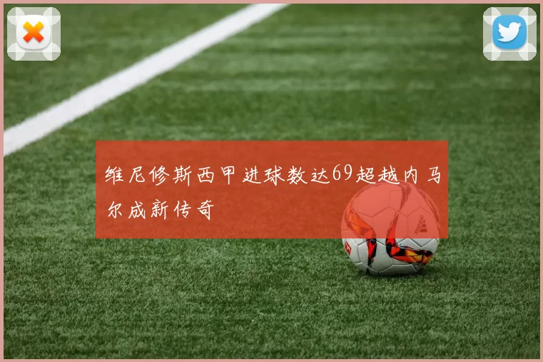 维尼修斯西甲进球数达69超越内马尔成新传奇