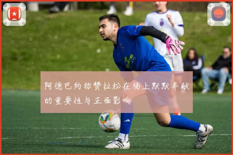阿德巴约称赞拉松在场上默默奉献的重要性与正面影响