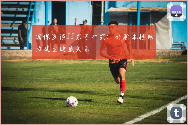 富保罗谈JJ东子冲突：好胜本性助力建立健康关系
