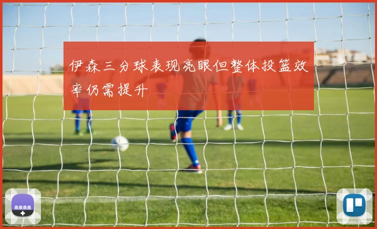 伊森三分球表现亮眼但整体投篮效率仍需提升