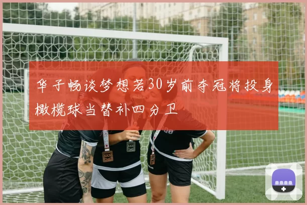 华子畅谈梦想若30岁前夺冠将投身橄榄球当替补四分卫