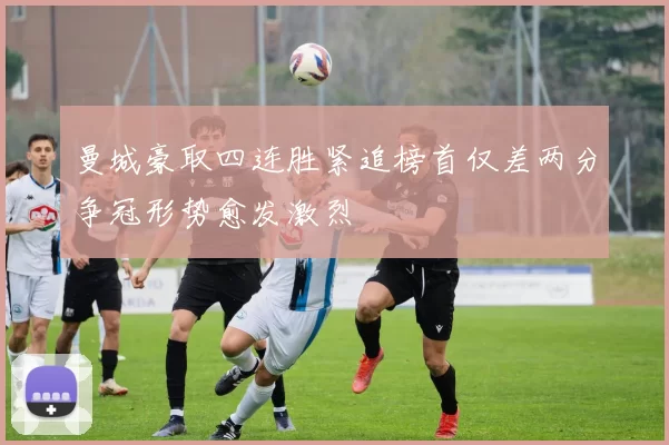 曼城豪取四连胜紧追榜首仅差两分争冠形势愈发激烈