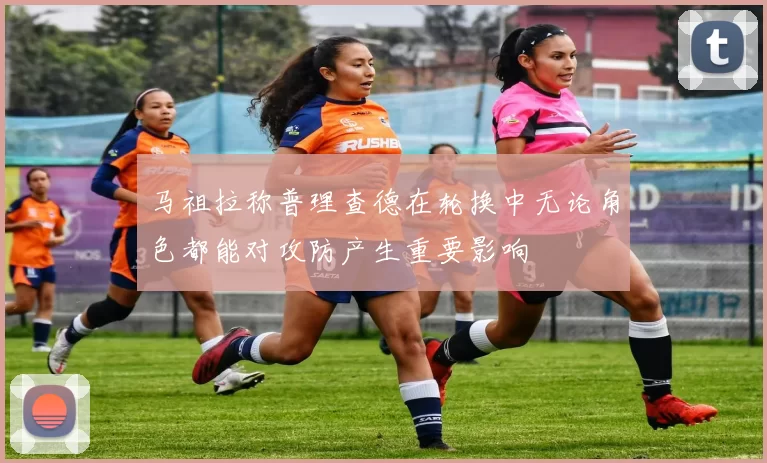 马祖拉称普理查德在轮换中无论角色都能对攻防产生重要影响