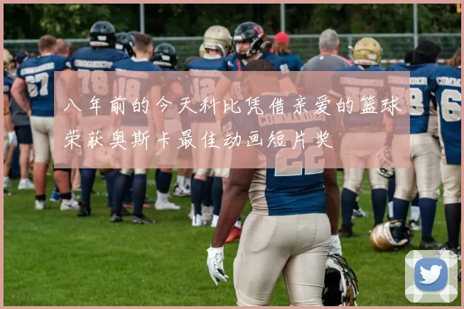 八年前的今天科比凭借亲爱的篮球荣获奥斯卡最佳动画短片奖