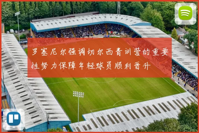 罗塞尼尔强调切尔西青训营的重要性努力保障年轻球员顺利晋升