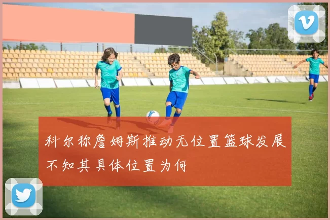 科尔称詹姆斯推动无位置篮球发展不知其具体位置为何