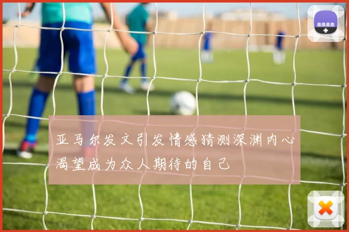 亚马尔发文引发情感猜测深渊内心渴望成为众人期待的自己