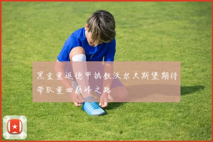 黑金重返德甲执教沃尔夫斯堡期待带队重回巅峰之路
