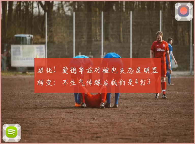 进化！爱德华兹对被包夹态度明显转变：不生气传球后我们是4打3