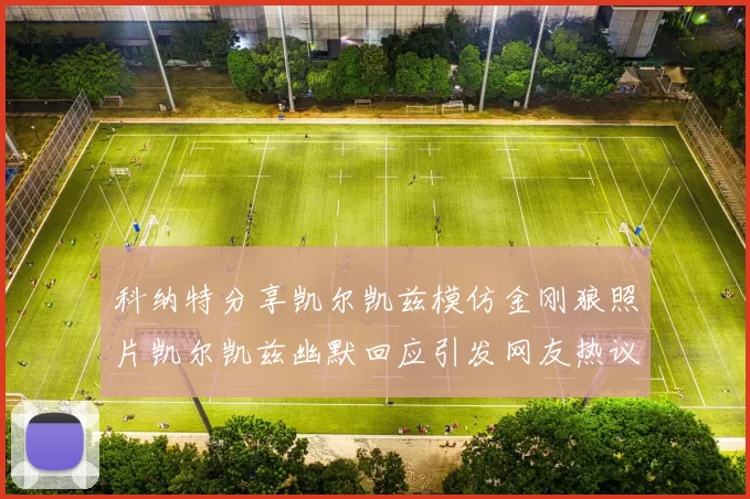 科纳特分享凯尔凯兹模仿金刚狼照片凯尔凯兹幽默回应引发网友热议