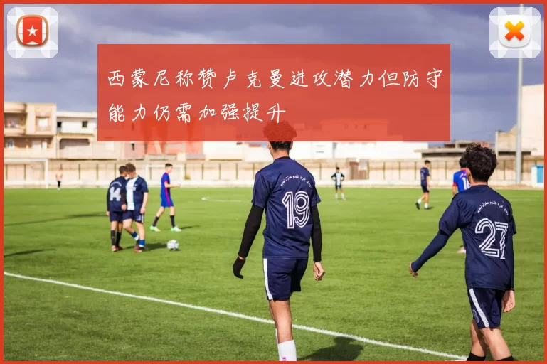 西蒙尼称赞卢克曼进攻潜力但防守能力仍需加强提升