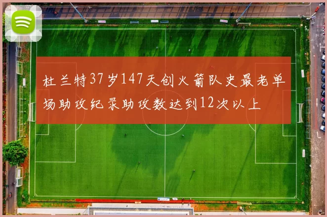 杜兰特37岁147天创火箭队史最老单场助攻纪录助攻数达到12次以上