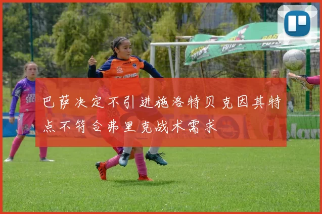 巴萨决定不引进施洛特贝克因其特点不符合弗里克战术需求