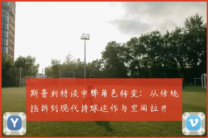 斯普利特谈中锋角色转变：从传统挡拆到现代持球运作与空间拉开