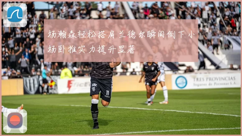 杨瀚森轻松搭肩兰德尔瞬间倒下小杨卧推实力提升显著