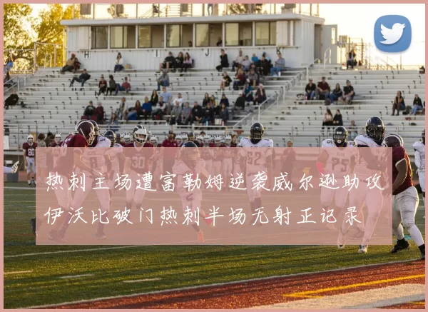 热刺主场遭富勒姆逆袭威尔逊助攻伊沃比破门热刺半场无射正记录