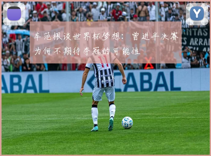 车范根谈世界杯梦想：曾进半决赛为何不期待夺冠的可能性