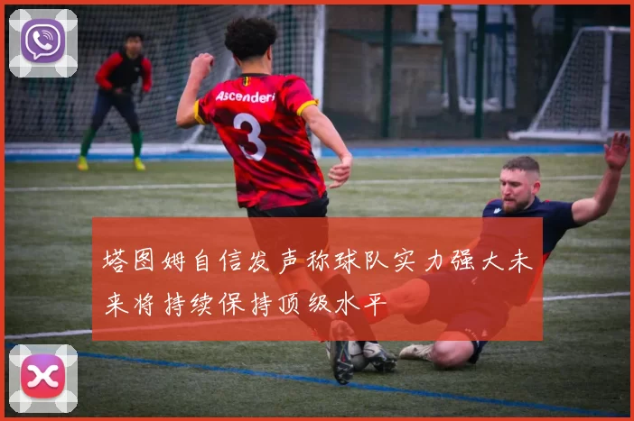 塔图姆自信发声称球队实力强大未来将持续保持顶级水平