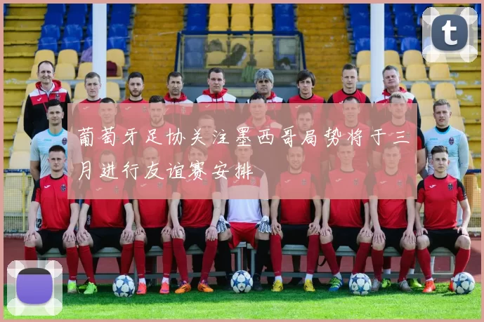 葡萄牙足协关注墨西哥局势将于三月进行友谊赛安排
