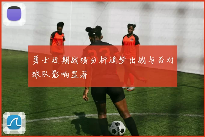 勇士近期战绩分析追梦出战与否对球队影响显著