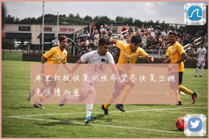库里积极恢复训练希望尽快复出避免伤情加重