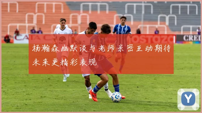 杨瀚森幽默谈与老师亲密互动期待未来更精彩表现