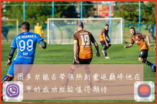 图多尔能否带领热刺重返巅峰他在意甲的成功经验值得期待