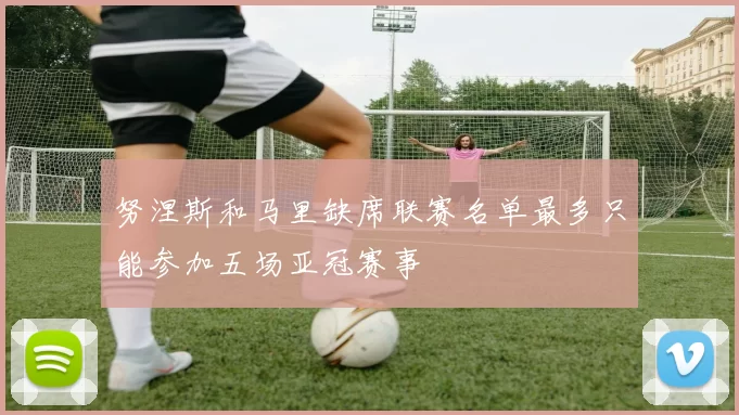 努涅斯和马里缺席联赛名单最多只能参加五场亚冠赛事