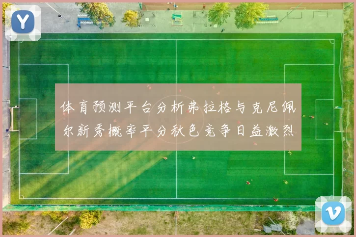 体育预测平台分析弗拉格与克尼佩尔新秀概率平分秋色竞争日益激烈