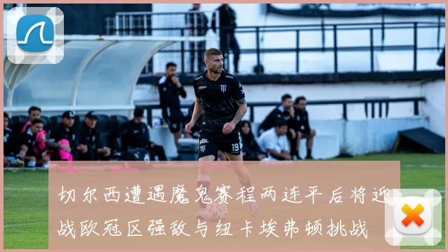 切尔西遭遇魔鬼赛程两连平后将迎战欧冠区强敌与纽卡埃弗顿挑战