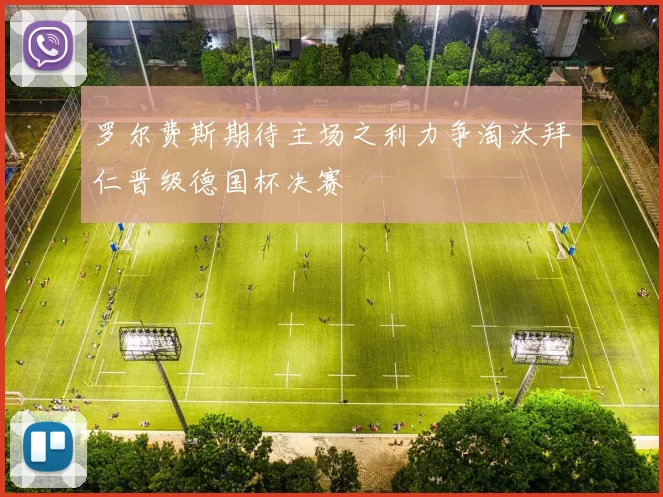 罗尔费斯期待主场之利力争淘汰拜仁晋级德国杯决赛