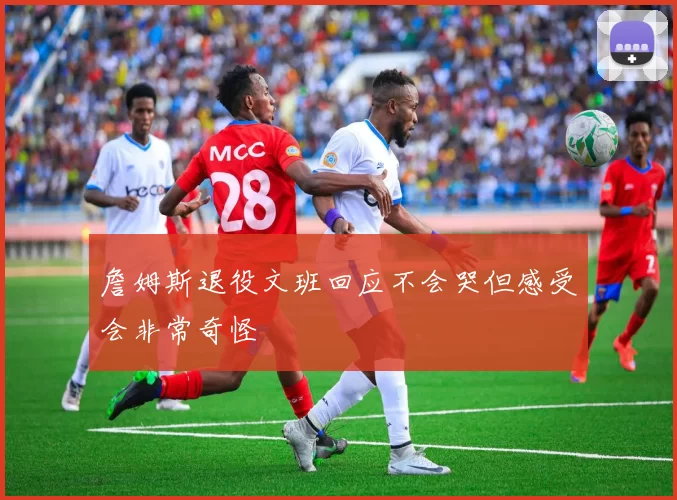 詹姆斯退役文班回应不会哭但感受会非常奇怪