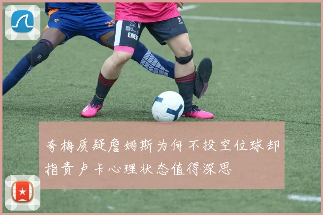 夸梅质疑詹姆斯为何不投空位球却指责卢卡心理状态值得深思