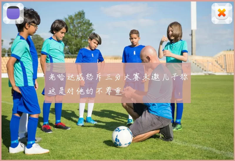 老哈达威怒斥三分大赛未邀儿子称这是对他的不尊重