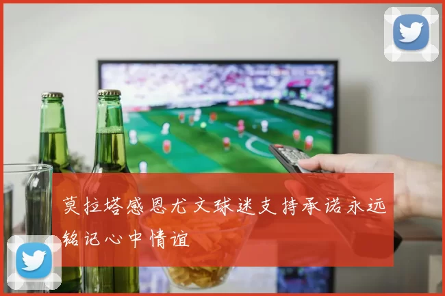 莫拉塔感恩尤文球迷支持承诺永远铭记心中情谊