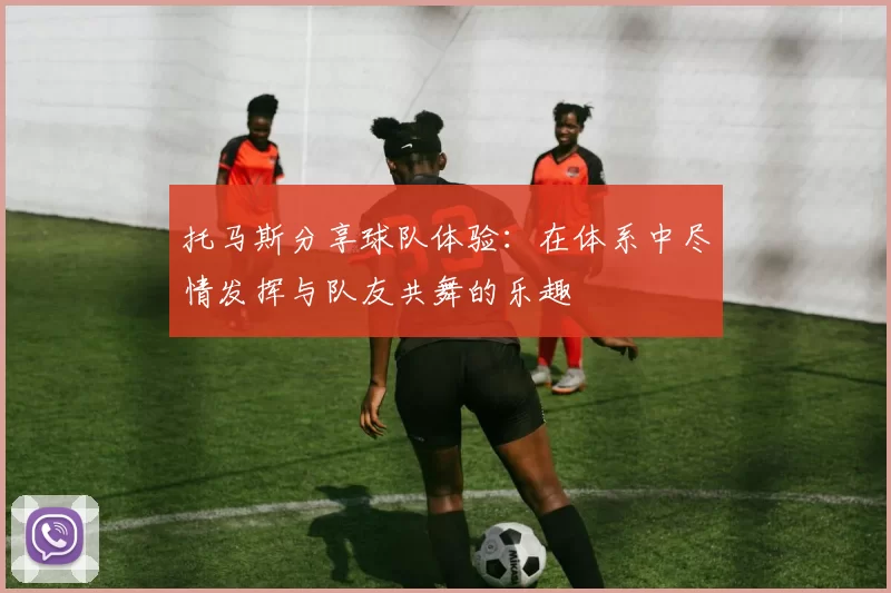 托马斯分享球队体验：在体系中尽情发挥与队友共舞的乐趣
