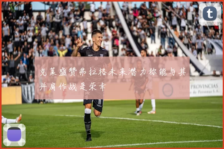 克莱盛赞弗拉格未来潜力称能与其并肩作战是荣幸