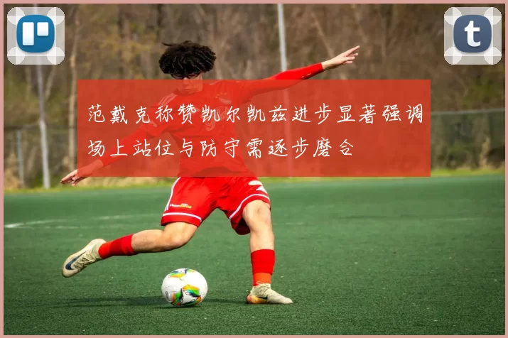 范戴克称赞凯尔凯兹进步显著强调场上站位与防守需逐步磨合