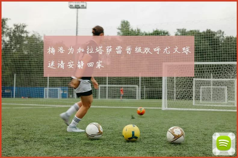 梅洛为加拉塔萨雷晋级欢呼尤文球迷请安静回家