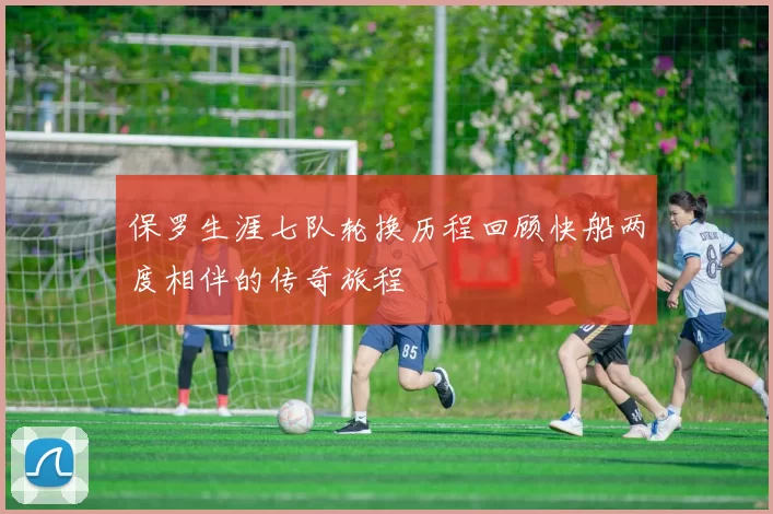 保罗生涯七队轮换历程回顾快船两度相伴的传奇旅程