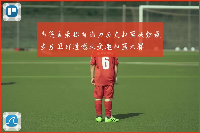 韦德自豪称自己为历史扣篮次数最多后卫却遗憾未受邀扣篮大赛