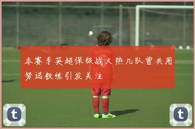 本赛季英超保级战火热几队曾共用努诺教练引发关注
