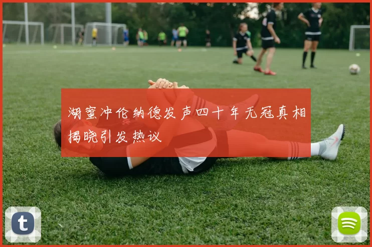 湖蜜冲伦纳德发声四十年无冠真相揭晓引发热议