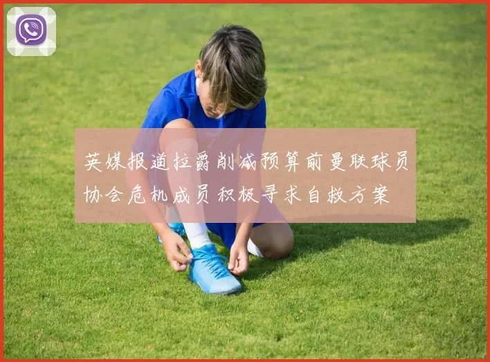 英媒报道拉爵削减预算前曼联球员协会危机成员积极寻求自救方案